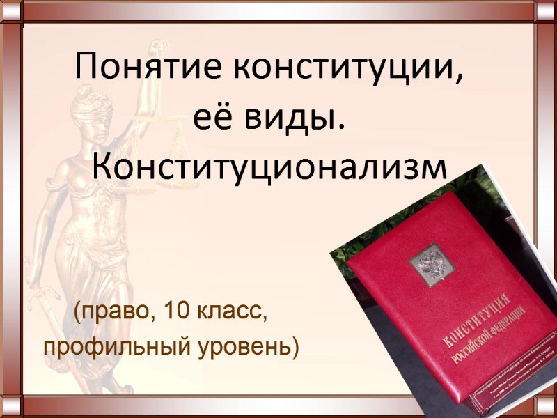 (право, 10 класс,  профильный уровень) Понятие конституции,  её виды. Конституционализм